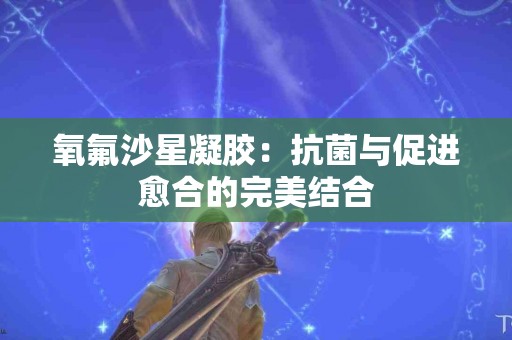 氧氟沙星凝胶：抗菌与促进愈合的完美结合