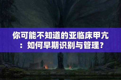 你可能不知道的亚临床甲亢：如何早期识别与管理？