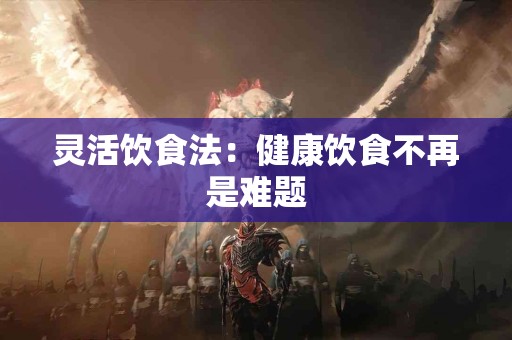 灵活饮食法：健康饮食不再是难题