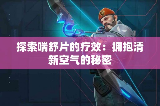 探索喘舒片的疗效：拥抱清新空气的秘密