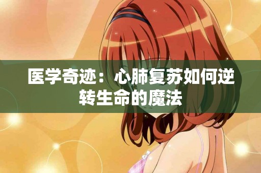 医学奇迹：心肺复苏如何逆转生命的魔法