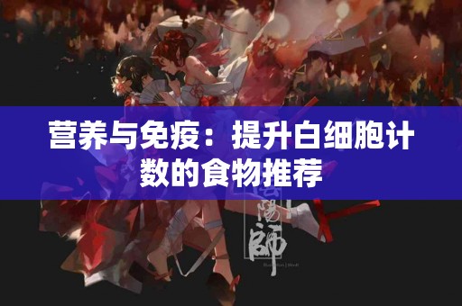 营养与免疫：提升白细胞计数的食物推荐