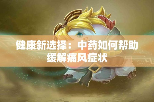 健康新选择：中药如何帮助缓解痛风症状
