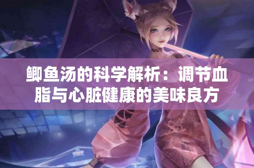 鲫鱼汤的科学解析：调节血脂与心脏健康的美味良方