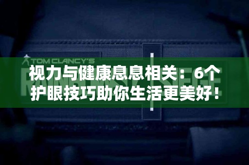 视力与健康息息相关：6个护眼技巧助你生活更美好！