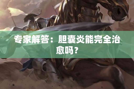 专家解答：胆囊炎能完全治愈吗？