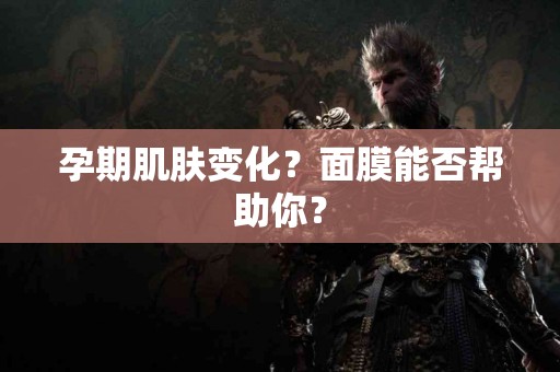 孕期肌肤变化？面膜能否帮助你？