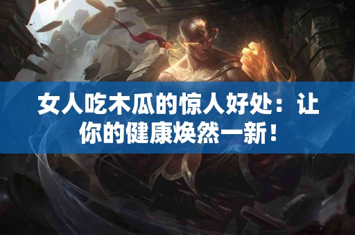 女人吃木瓜的惊人好处：让你的健康焕然一新！