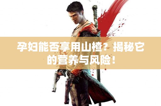 孕妇能否享用山楂？揭秘它的营养与风险！