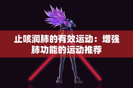 止咳润肺的有效运动：增强肺功能的运动推荐