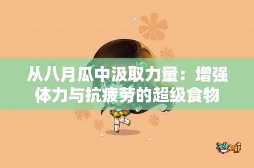 从八月瓜中汲取力量：增强体力与抗疲劳的超级食物