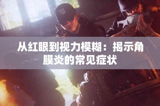 从红眼到视力模糊：揭示角膜炎的常见症状