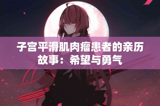 子宫平滑肌肉瘤患者的亲历故事：希望与勇气