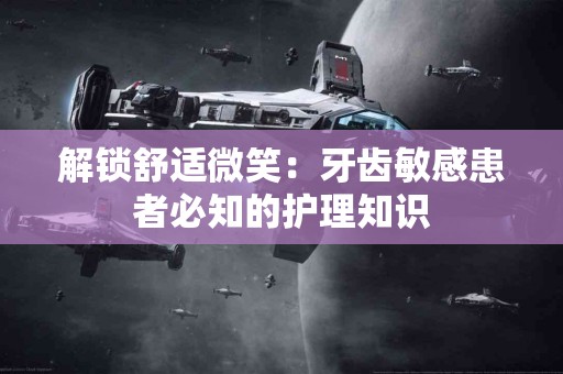 解锁舒适微笑：牙齿敏感患者必知的护理知识