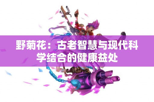 野菊花：古老智慧与现代科学结合的健康益处