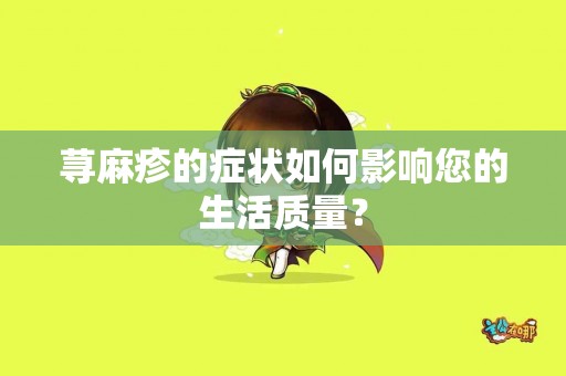 荨麻疹的症状如何影响您的生活质量？