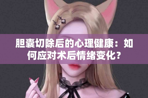 胆囊切除后的心理健康：如何应对术后情绪变化？