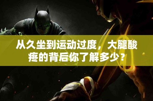 从久坐到运动过度，大腿酸疼的背后你了解多少？