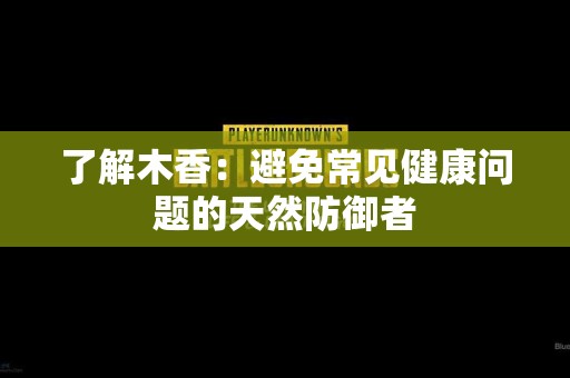 了解木香：避免常见健康问题的天然防御者