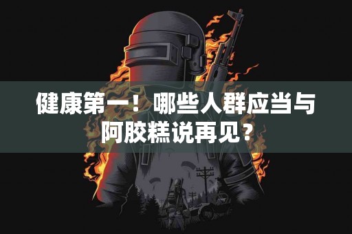 健康第一！哪些人群应当与阿胶糕说再见？