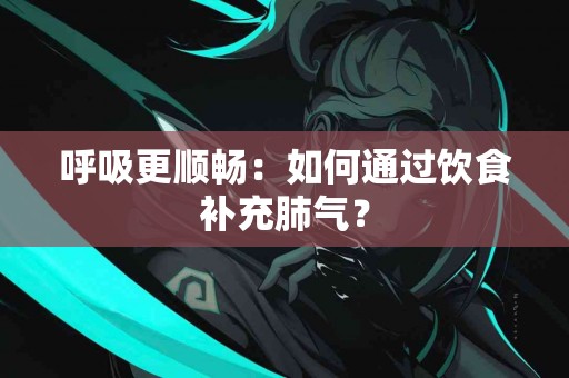 呼吸更顺畅：如何通过饮食补充肺气？