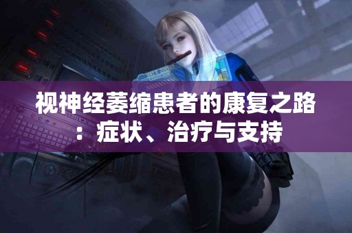 视神经萎缩患者的康复之路：症状、治疗与支持