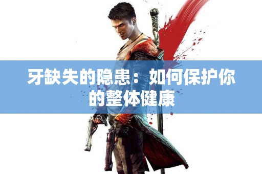牙缺失的隐患：如何保护你的整体健康