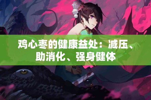 鸡心枣的健康益处：减压、助消化、强身健体
