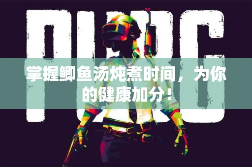 掌握鲫鱼汤炖煮时间，为你的健康加分！