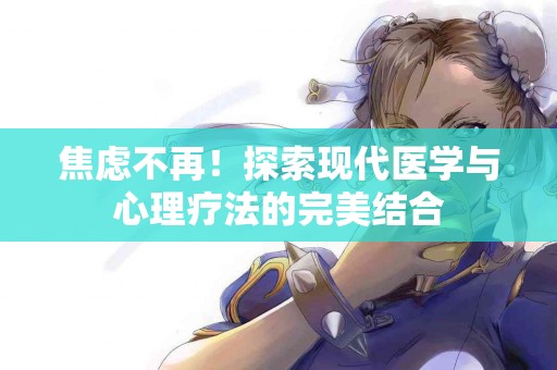 焦虑不再！探索现代医学与心理疗法的完美结合