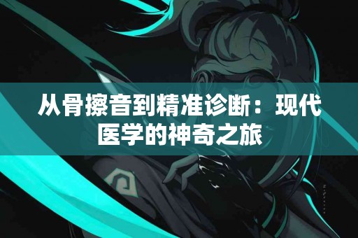 从骨擦音到精准诊断：现代医学的神奇之旅