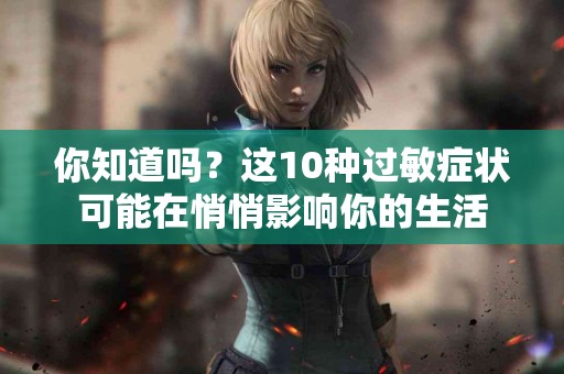 你知道吗？这10种过敏症状可能在悄悄影响你的生活
