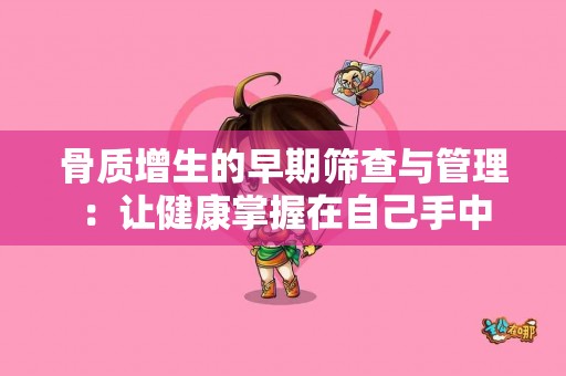 骨质增生的早期筛查与管理：让健康掌握在自己手中