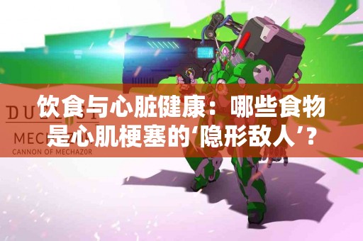 饮食与心脏健康：哪些食物是心肌梗塞的‘隐形敌人’？