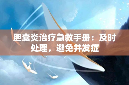 胆囊炎治疗急救手册：及时处理，避免并发症