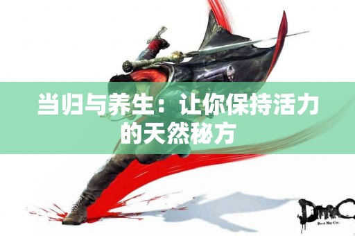 当归与养生：让你保持活力的天然秘方