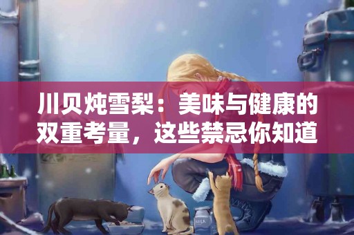 川贝炖雪梨：美味与健康的双重考量，这些禁忌你知道吗？