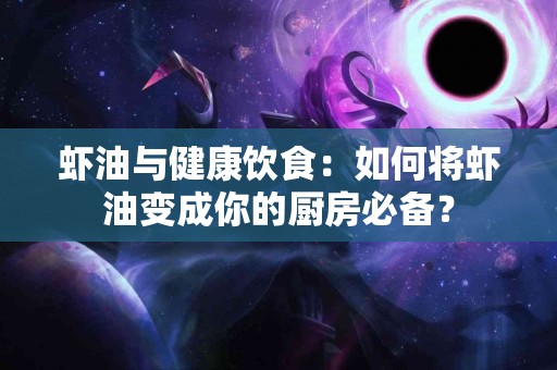 虾油与健康饮食：如何将虾油变成你的厨房必备？