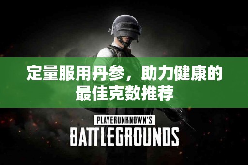 定量服用丹参，助力健康的最佳克数推荐